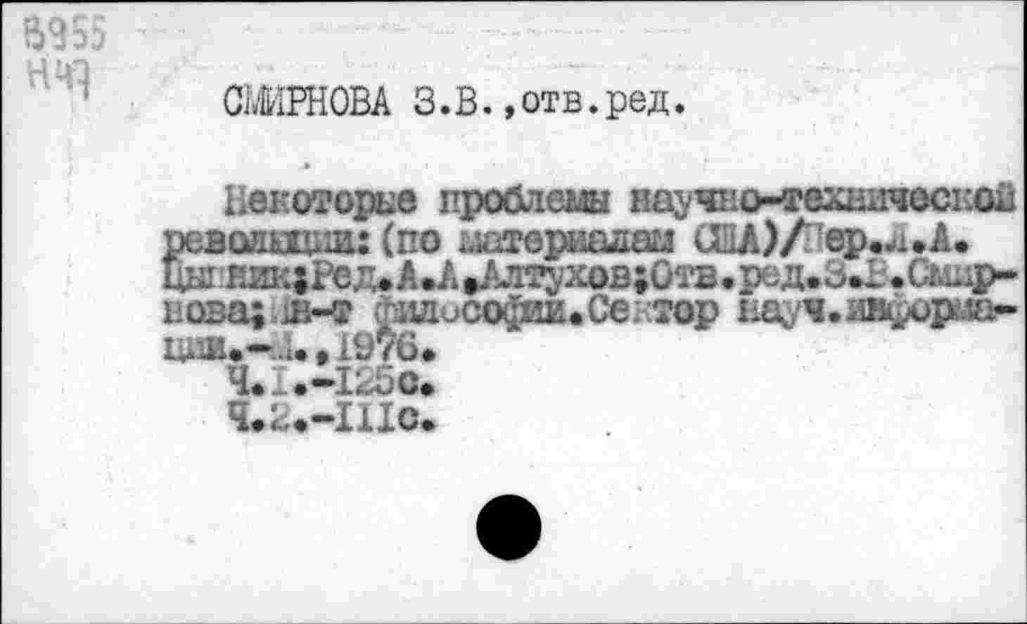 ﻿$255 НЧ1
СШРНОВА З.В. »отв.ред.
Некоторые проблемы научно-техническая революции: (по материалам США)/ ер.л.А. 1Ы'РН114Ред<А.АаА(ттухов;Отв<ред.з»Ь#С^11>-нова; их философии.Сектор нау'Ч.и^рслая-ЦИВ.-4. • 1976*
Ч<к.-125С*